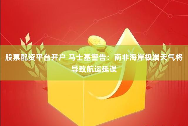 股票配资平台开户 马士基警告：南非海岸极端天气将导致航运延误