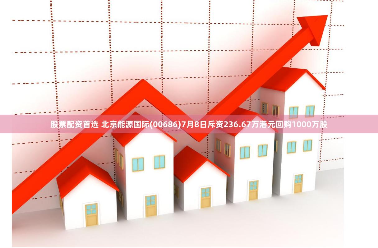 股票配资首选 北京能源国际(00686)7月8日斥资236.67万港元回购1000万股