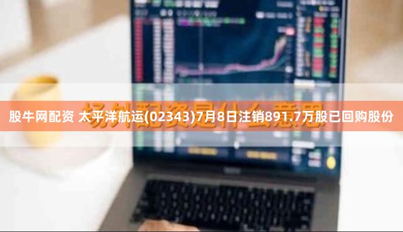 股牛网配资 太平洋航运(02343)7月8日注销891.7万股已回购股份