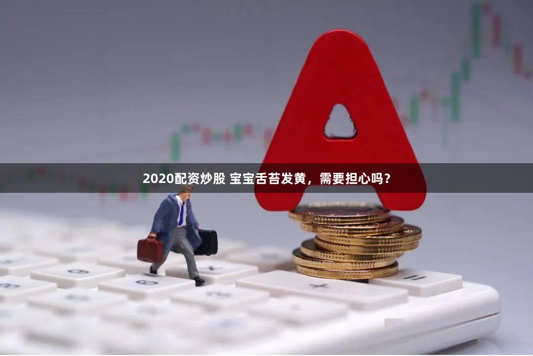 2020配资炒股 宝宝舌苔发黄，需要担心吗？