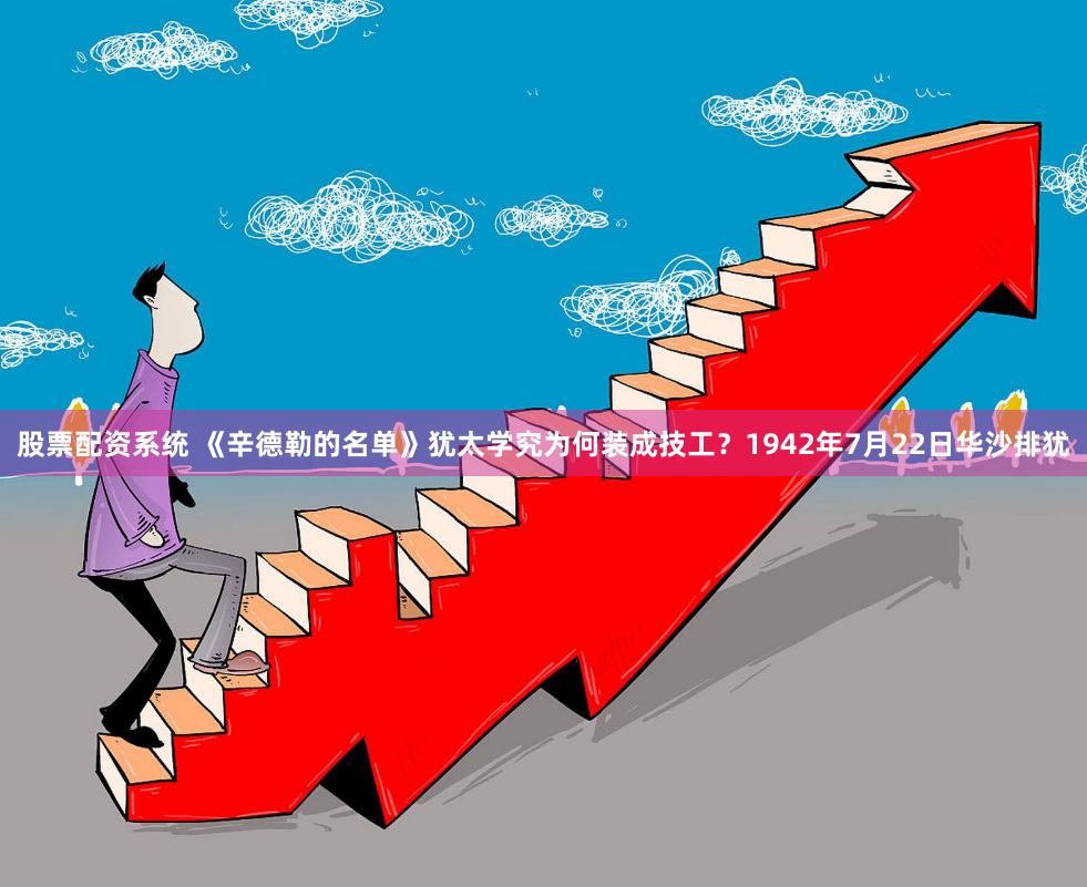 股票配资系统 《辛德勒的名单》犹太学究为何装成技工？1942年7月22日华沙排犹
