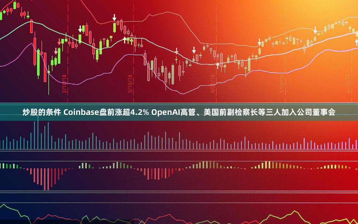 炒股的条件 Coinbase盘前涨超4.2% OpenAI高管、美国前副检察长等三人加入公司董事会