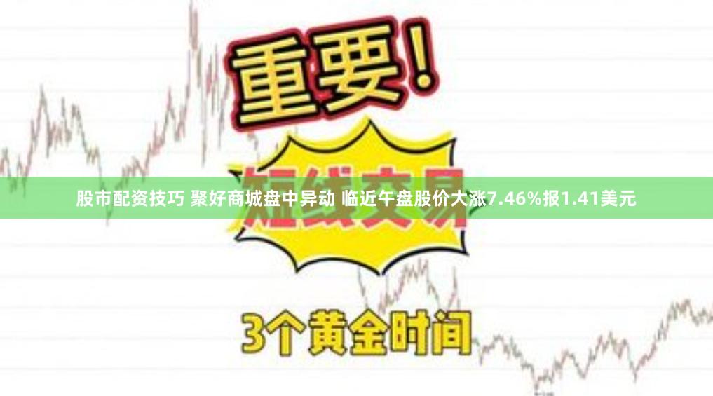 股市配资技巧 聚好商城盘中异动 临近午盘股价大涨7.46%报1.41美元