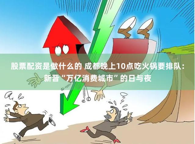 股票配资是做什么的 成都晚上10点吃火锅要排队：新晋“万亿消费城市”的日与夜