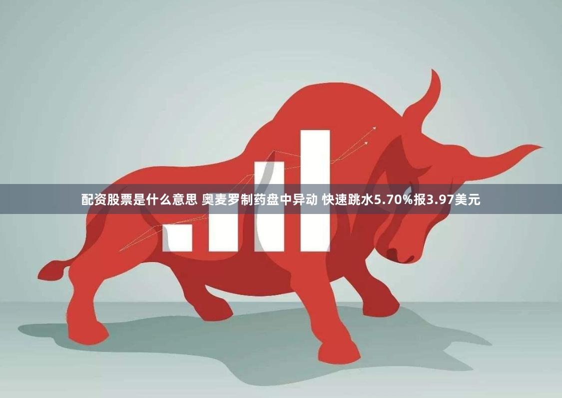 配资股票是什么意思 奥麦罗制药盘中异动 快速跳水5.70%报3.97美元