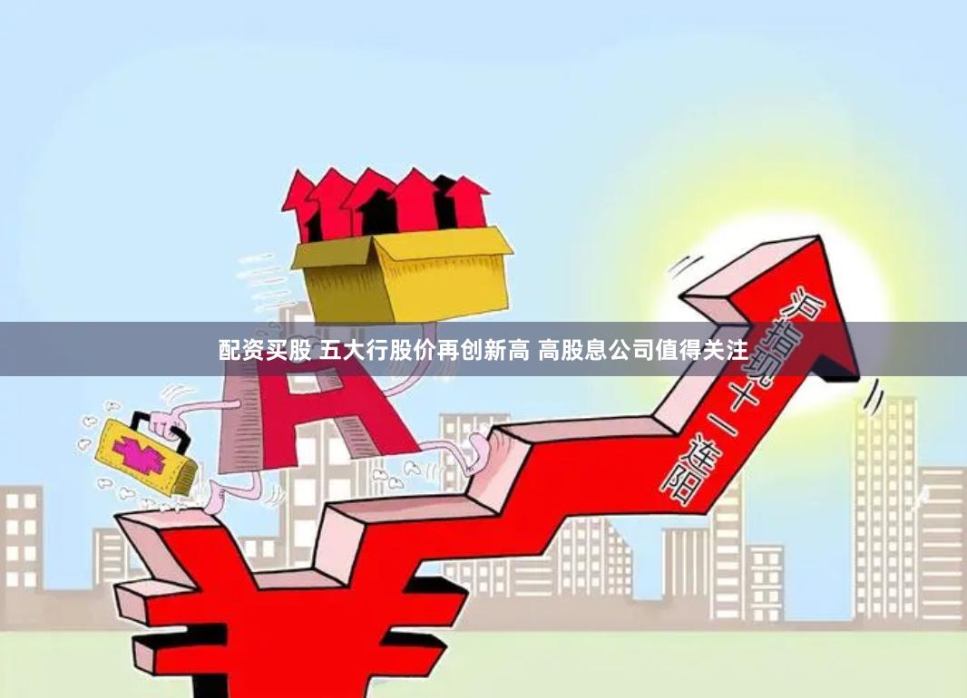 配资买股 五大行股价再创新高 高股息公司值得关注
