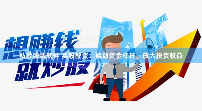 私募股票软件 买股配资：撬动资金杠杆，放大投资收益