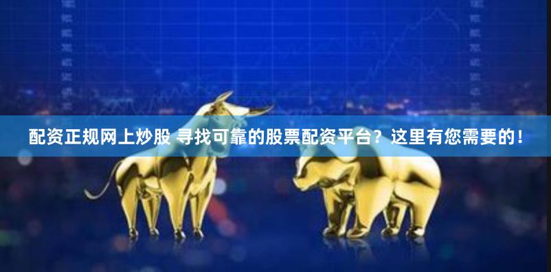 配资正规网上炒股 寻找可靠的股票配资平台？这里有您需要的！