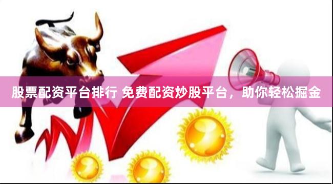 股票配资平台排行 免费配资炒股平台，助你轻松掘金