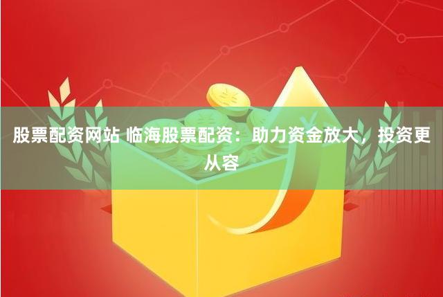 股票配资网站 临海股票配资：助力资金放大，投资更从容