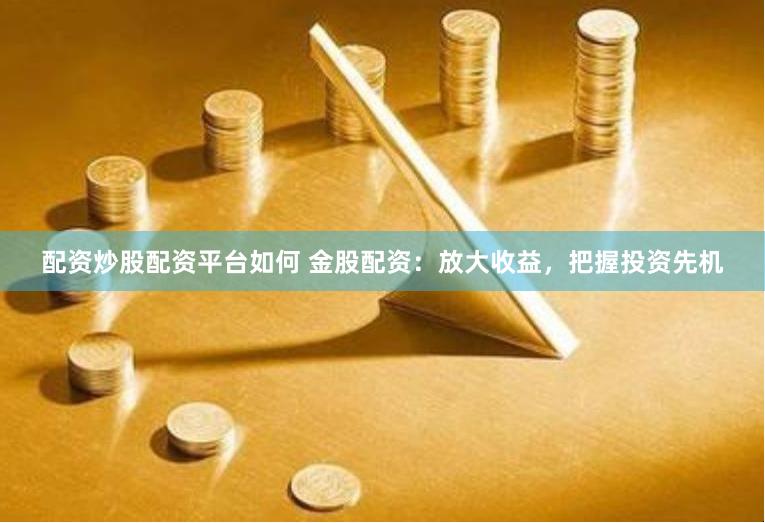 配资炒股配资平台如何 金股配资：放大收益，把握投资先机