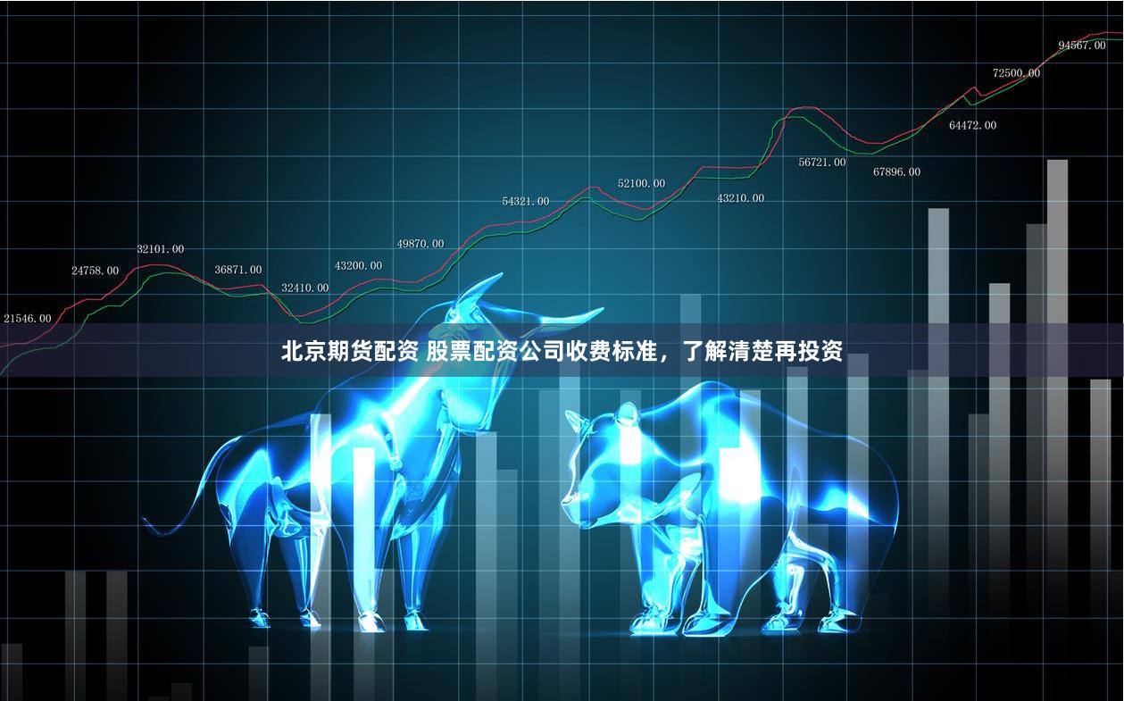 北京期货配资 股票配资公司收费标准，了解清楚再投资