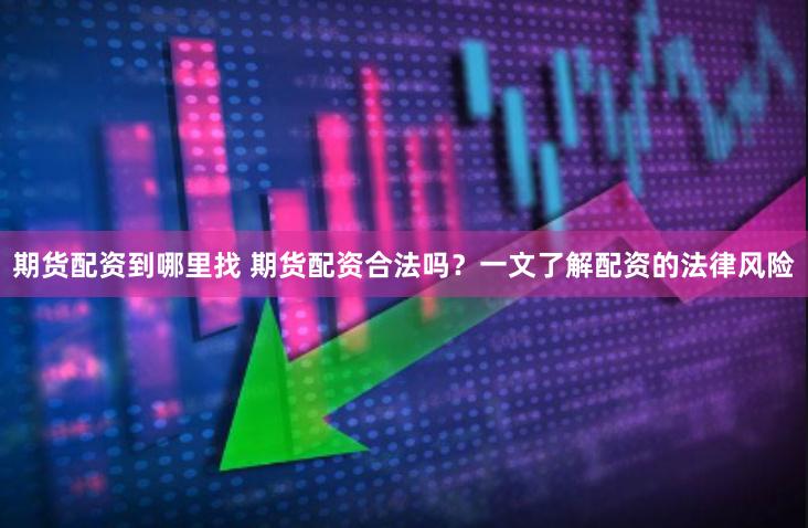 期货配资到哪里找 期货配资合法吗？一文了解配资的法律风险