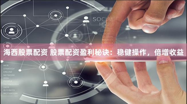 海西股票配资 股票配资盈利秘诀：稳健操作，倍增收益