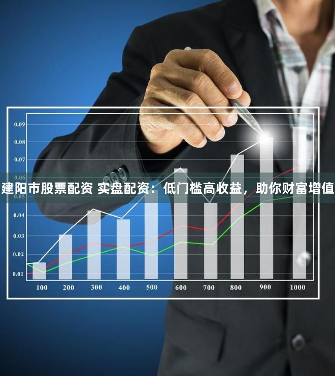 建阳市股票配资 实盘配资：低门槛高收益，助你财富增值