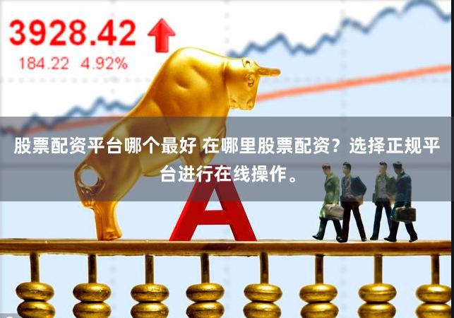 股票配资平台哪个最好 在哪里股票配资？选择正规平台进行在线操作。