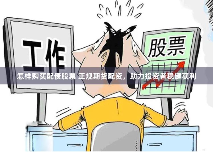 怎样购买配债股票 正规期货配资，助力投资者稳健获利