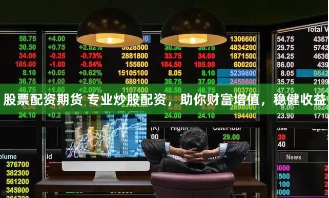 股票配资期货 专业炒股配资，助你财富增值，稳健收益