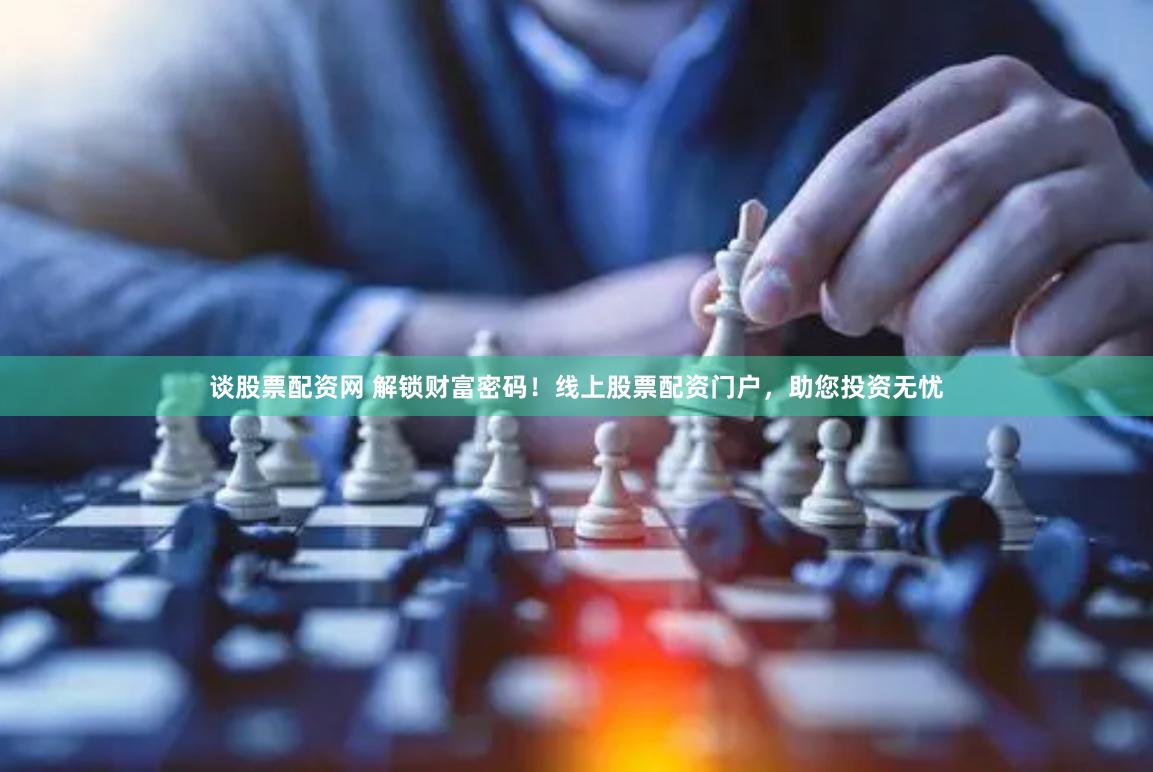 谈股票配资网 解锁财富密码！线上股票配资门户，助您投资无忧