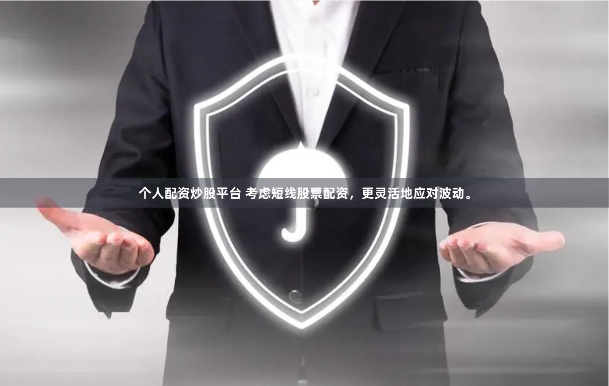个人配资炒股平台 考虑短线股票配资，更灵活地应对波动。