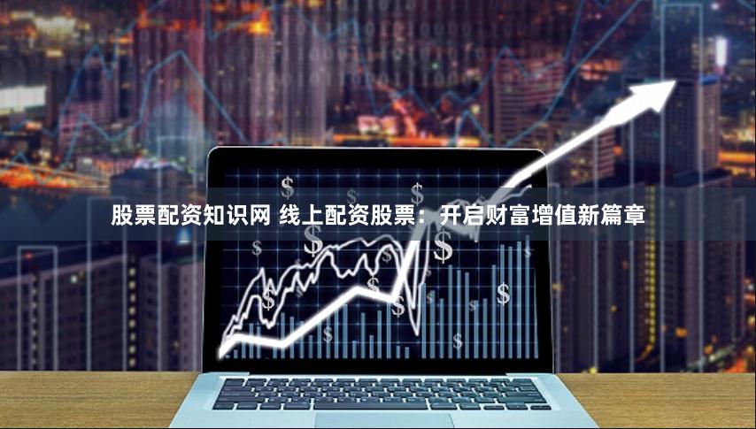 股票配资知识网 线上配资股票：开启财富增值新篇章