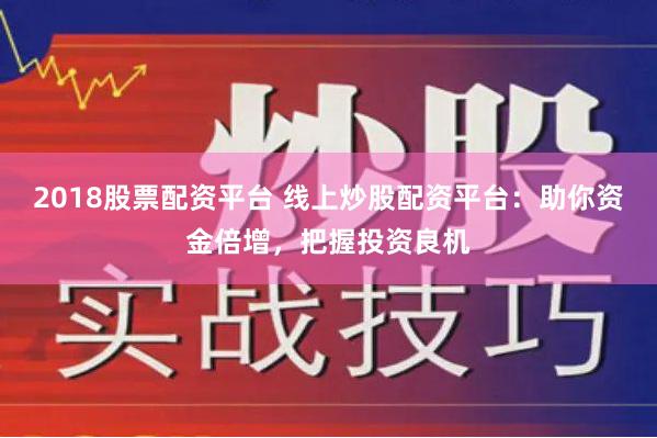 2018股票配资平台 线上炒股配资平台：助你资金倍增，把握投资良机