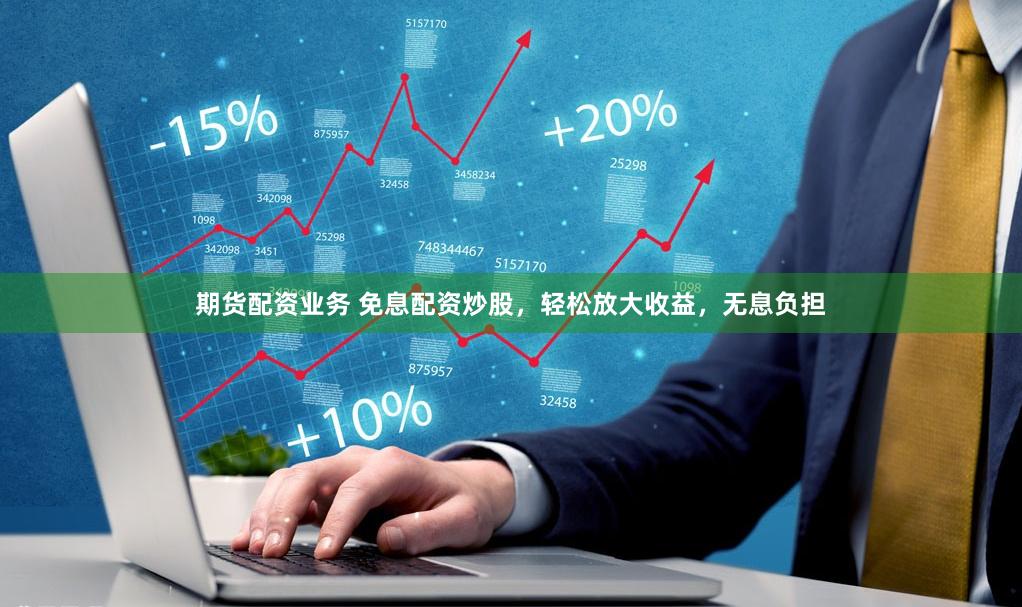 期货配资业务 免息配资炒股，轻松放大收益，无息负担