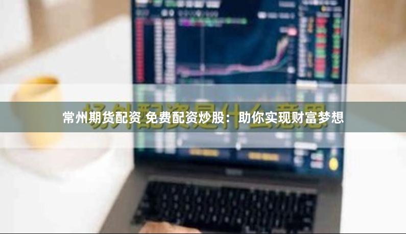 常州期货配资 免费配资炒股：助你实现财富梦想