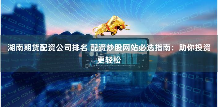 湖南期货配资公司排名 配资炒股网站必选指南：助你投资更轻松