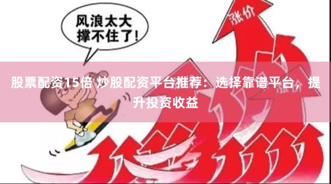 股票配资15倍 炒股配资平台推荐：选择靠谱平台，提升投资收益