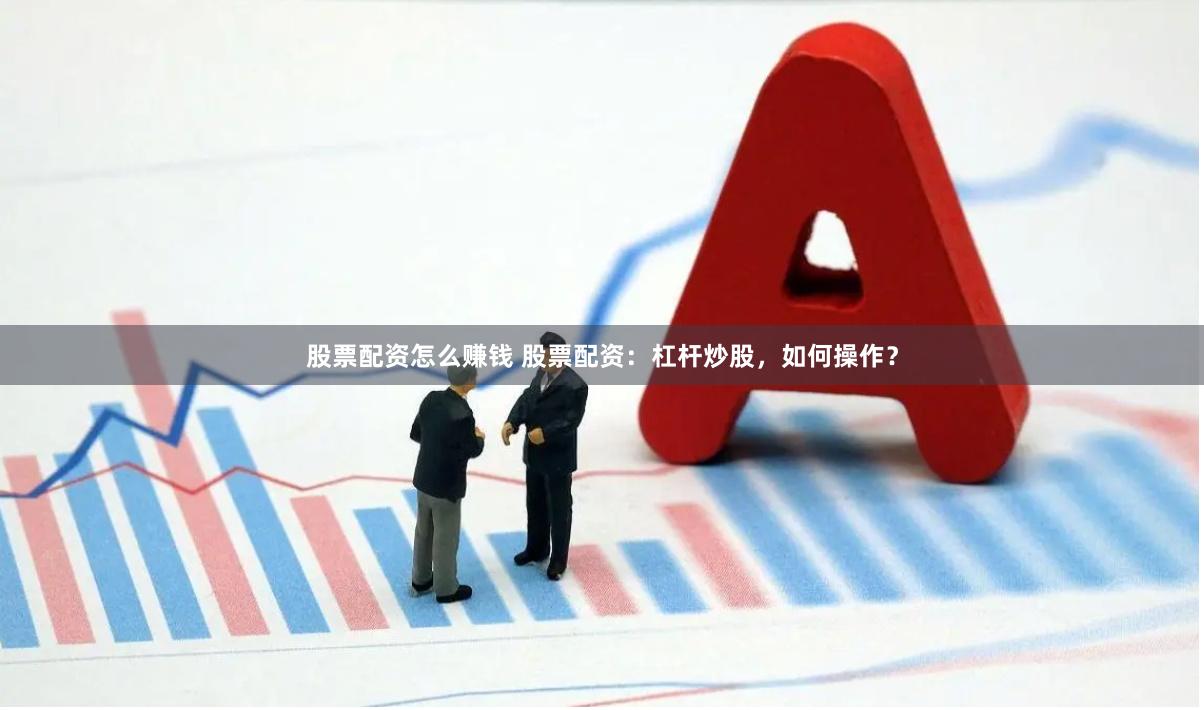 股票配资怎么赚钱 股票配资：杠杆炒股，如何操作？