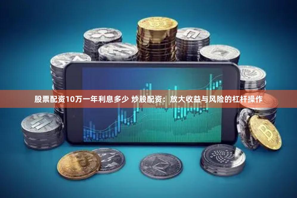 股票配资10万一年利息多少 炒股配资：放大收益与风险的杠杆操作