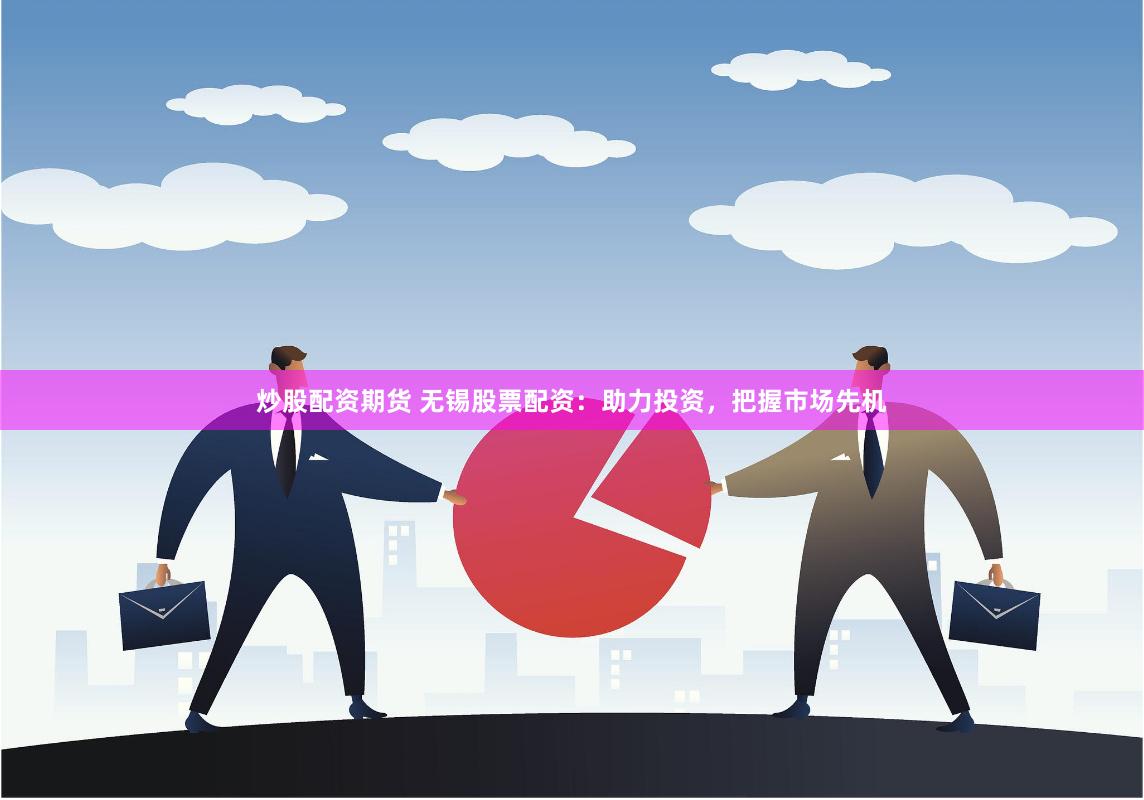 炒股配资期货 无锡股票配资：助力投资，把握市场先机