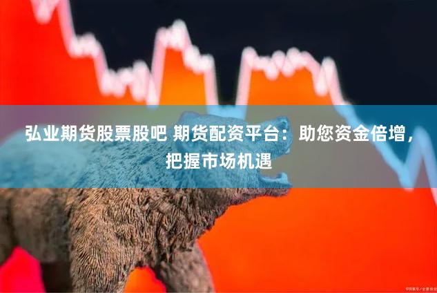 弘业期货股票股吧 期货配资平台：助您资金倍增，把握市场机遇