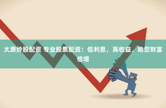 太原炒股配资 专业股票配资：低利息，高收益，助您财富倍增