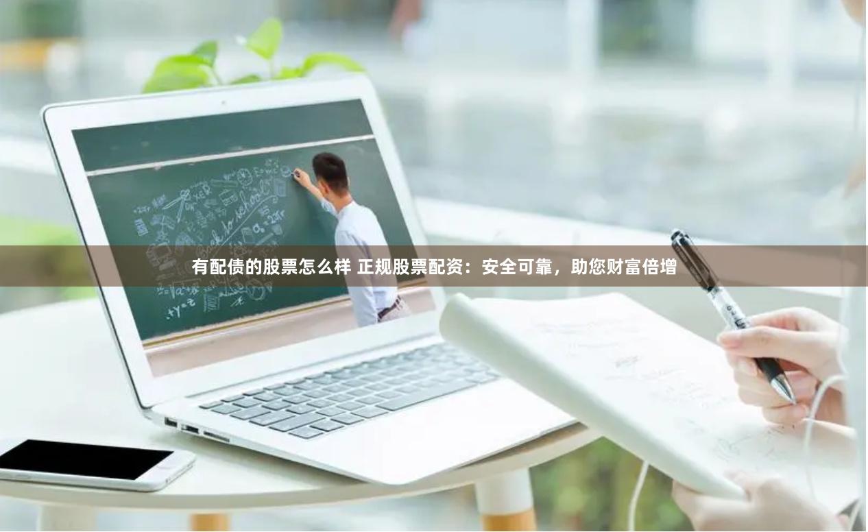 有配债的股票怎么样 正规股票配资：安全可靠，助您财富倍增