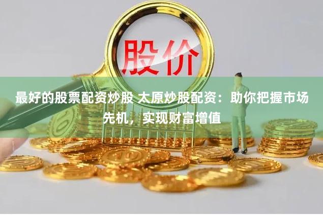 最好的股票配资炒股 太原炒股配资：助你把握市场先机，实现财富增值