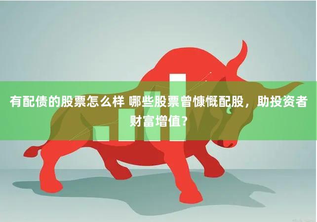 有配债的股票怎么样 哪些股票曾慷慨配股，助投资者财富增值？
