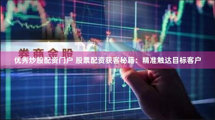 优秀炒股配资门户 股票配资获客秘籍：精准触达目标客户