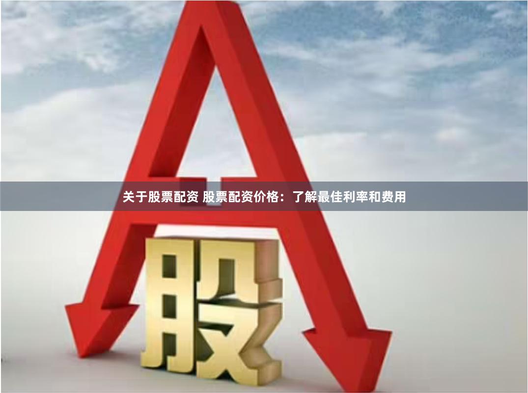 关于股票配资 股票配资价格：了解最佳利率和费用