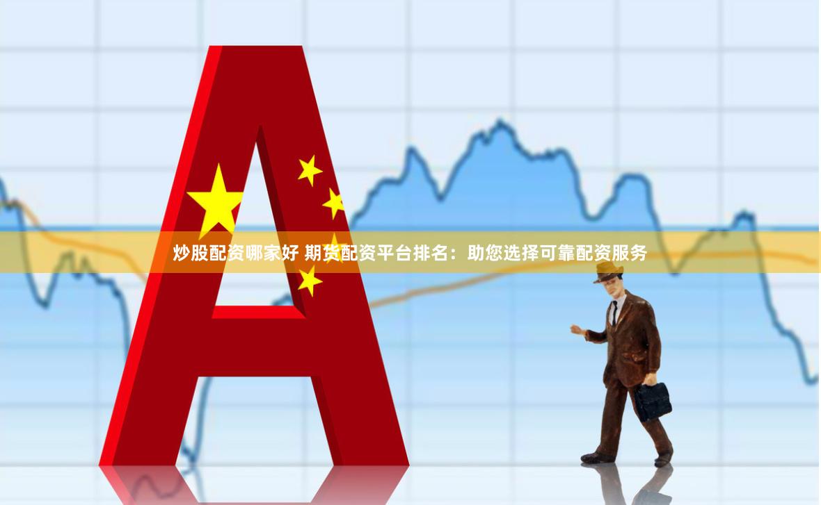 炒股配资哪家好 期货配资平台排名：助您选择可靠配资服务