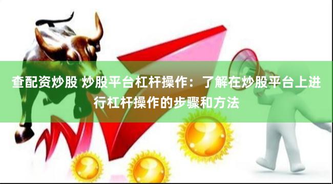 查配资炒股 炒股平台杠杆操作：了解在炒股平台上进行杠杆操作的步骤和方法