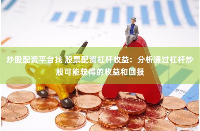炒股配资平台找 股票配资杠杆收益：分析通过杠杆炒股可能获得的收益和回报