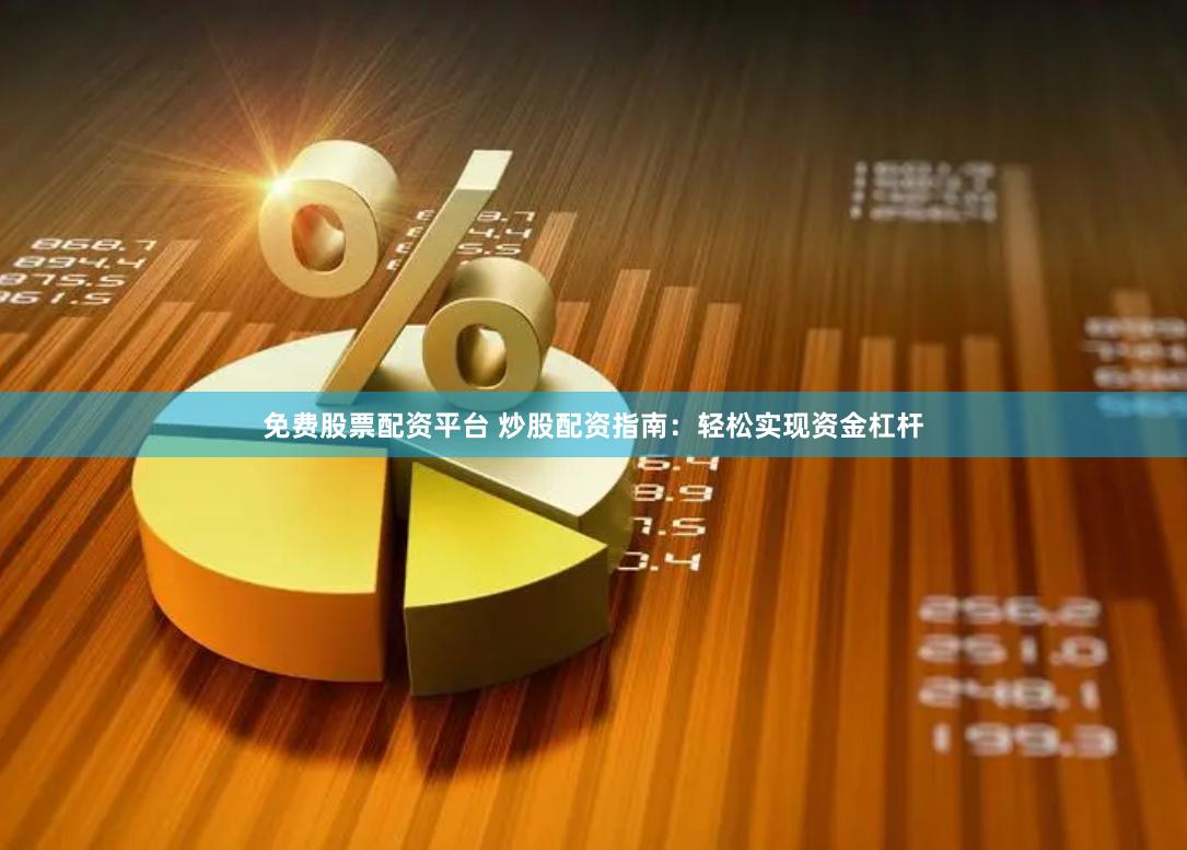 免费股票配资平台 炒股配资指南：轻松实现资金杠杆