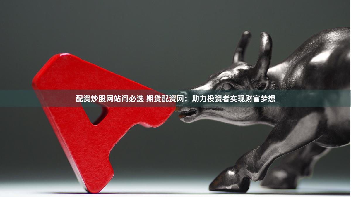 配资炒股网站问必选 期货配资网：助力投资者实现财富梦想