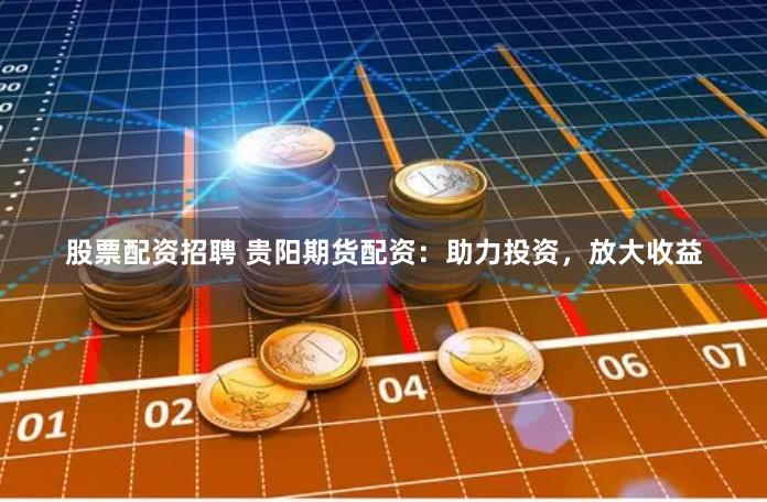 股票配资招聘 贵阳期货配资：助力投资，放大收益