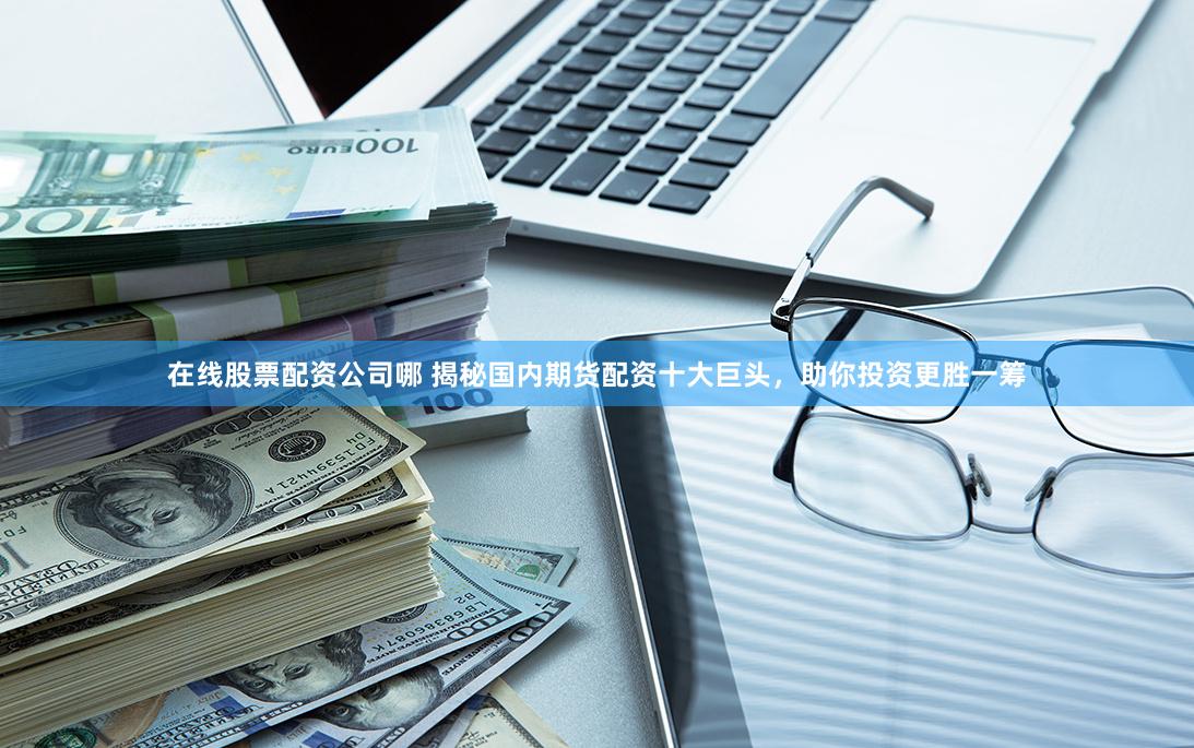 在线股票配资公司哪 揭秘国内期货配资十大巨头，助你投资更胜一筹