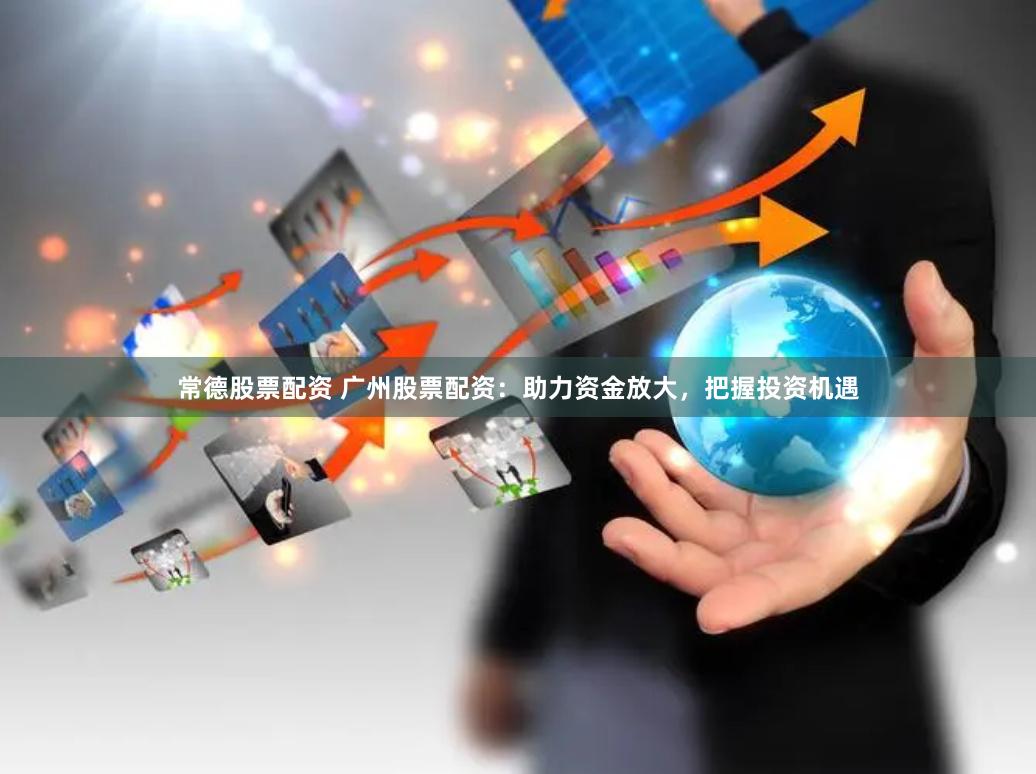 常德股票配资 广州股票配资：助力资金放大，把握投资机遇