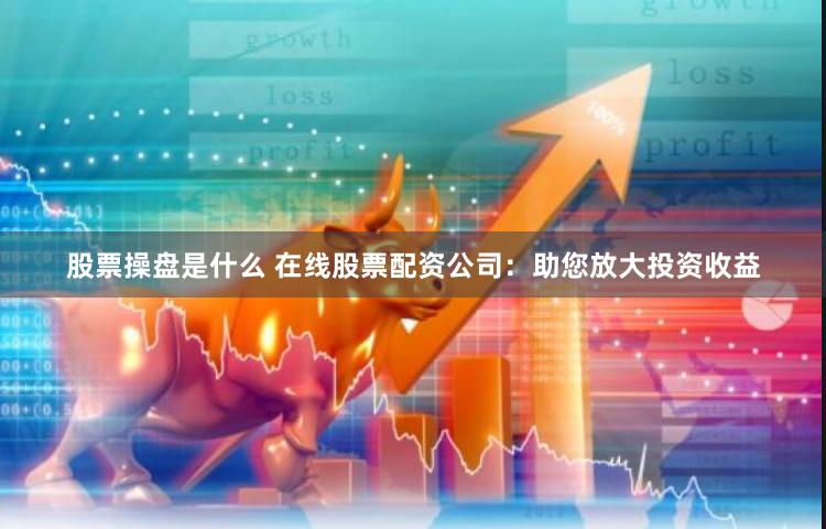 股票操盘是什么 在线股票配资公司：助您放大投资收益