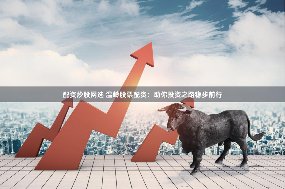 配资炒股网选 温岭股票配资：助你投资之路稳步前行